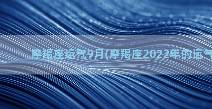 摩羯座运气9月(摩羯座2022年的运气怎么样)