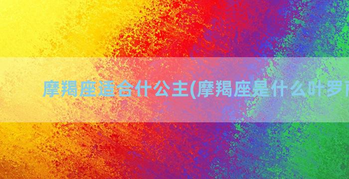 摩羯座适合什公主(摩羯座是什么叶罗丽公主)