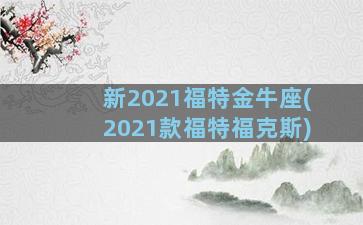 新2021福特金牛座(2021款福特福克斯)