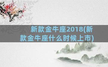 新款金牛座2018(新款金牛座什么时候上市)