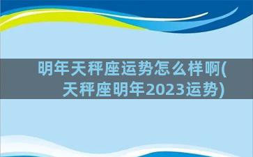 明年天秤座运势怎么样啊(天秤座明年2023运势)