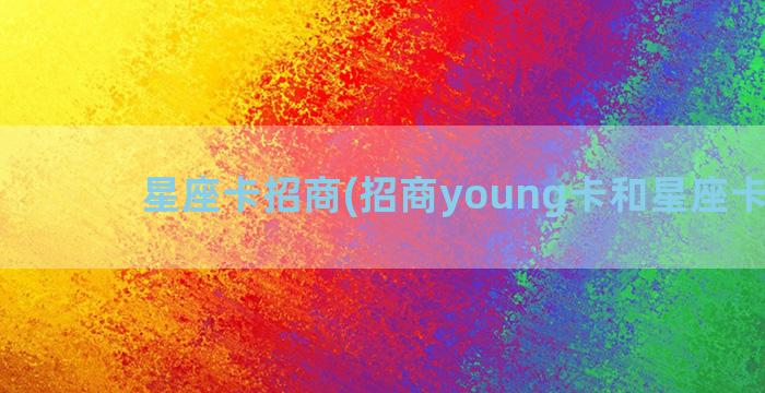 星座卡招商(招商young卡和星座卡对比)