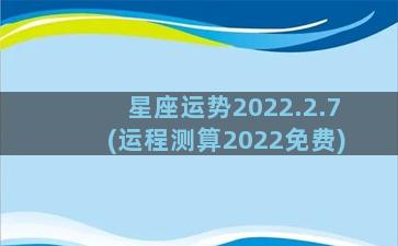 星座运势2022.2.7(运程测算2022免费)