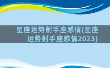 星座运势射手座感情(星座运势射手座感情2023)