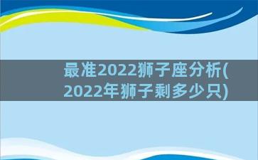 最准2022狮子座分析(2022年狮子剩多少只)