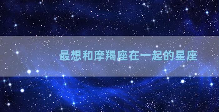 最想和摩羯座在一起的星座