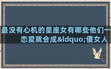 最没有心机的星座女有哪些他们一恋爱就会成“傻女人”吗