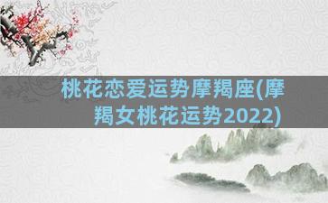 桃花恋爱运势摩羯座(摩羯女桃花运势2022)