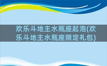 欢乐斗地主水瓶座起泡(欢乐斗地主水瓶座限定礼包)