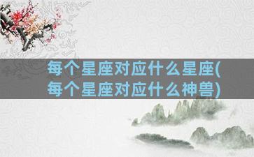 每个星座对应什么星座(每个星座对应什么神兽)