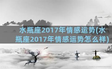 水瓶座2017年情感运势(水瓶座2017年情感运势怎么样)