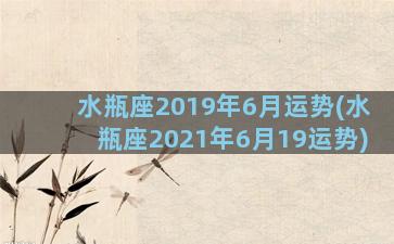 水瓶座2019年6月运势(水瓶座2021年6月19运势)