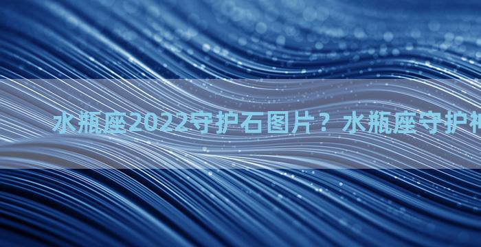 水瓶座2022守护石图片？水瓶座守护神高清图片