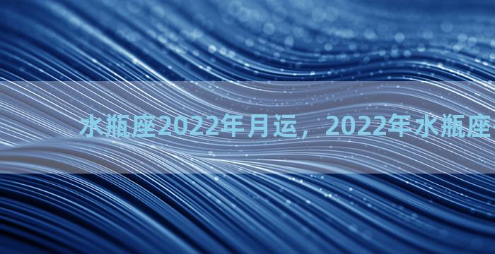 水瓶座2022年月运，2022年水瓶座每月运气