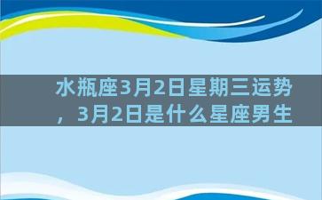 水瓶座3月2日星期三运势，3月2日是什么星座男生