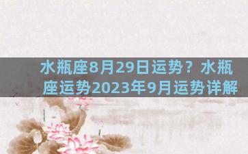 水瓶座8月29日运势？水瓶座运势2023年9月运势详解