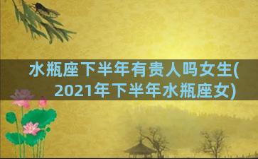 水瓶座下半年有贵人吗女生(2021年下半年水瓶座女)