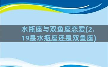 水瓶座与双鱼座恋爱(2.19是水瓶座还是双鱼座)