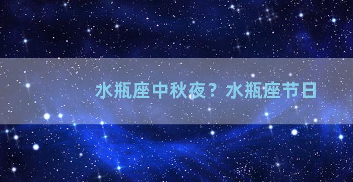 水瓶座中秋夜？水瓶座节日