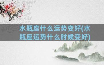 水瓶座什么运势变好(水瓶座运势什么时候变好)