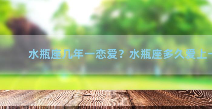 水瓶座几年一恋爱？水瓶座多久爱上一个人