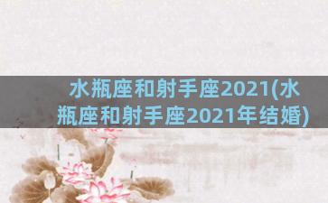 水瓶座和射手座2021(水瓶座和射手座2021年结婚)