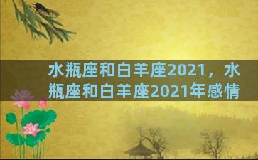 水瓶座和白羊座2021，水瓶座和白羊座2021年感情