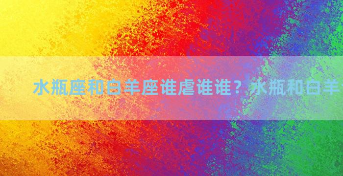 水瓶座和白羊座谁虐谁谁？水瓶和白羊谁更虐谁