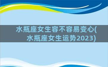 水瓶座女生容不容易变心(水瓶座女生运势2023)