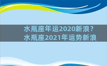 水瓶座年运2020新浪？水瓶座2021年运势新浪