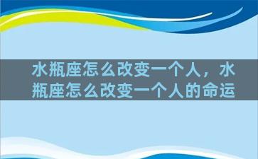 水瓶座怎么改变一个人，水瓶座怎么改变一个人的命运