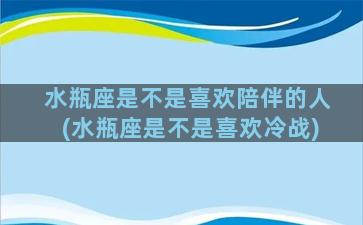 水瓶座是不是喜欢陪伴的人(水瓶座是不是喜欢冷战)