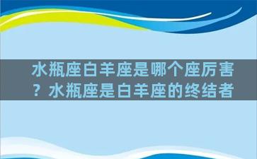 水瓶座白羊座是哪个座厉害？水瓶座是白羊座的终结者