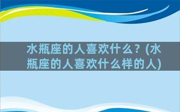 水瓶座的人喜欢什么？(水瓶座的人喜欢什么样的人)