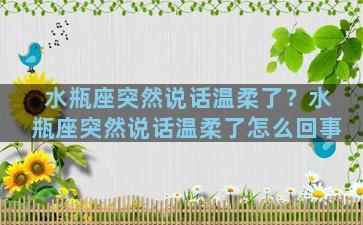 水瓶座突然说话温柔了？水瓶座突然说话温柔了怎么回事