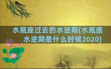 水瓶座过去的水逆期(水瓶座水逆期是什么时候2020)