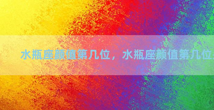 水瓶座颜值第几位，水瓶座颜值第几位是天蝎座