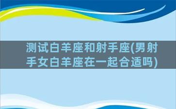 测试白羊座和射手座(男射手女白羊座在一起合适吗)