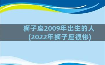 狮子座2009年出生的人(2022年狮子座很惨)