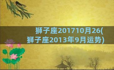 狮子座201710月26(狮子座2013年9月运势)