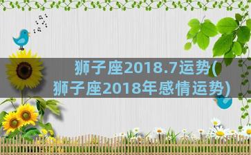 狮子座2018.7运势(狮子座2018年感情运势)