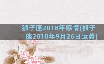 狮子座2018年感情(狮子座2018年9月26日运势)