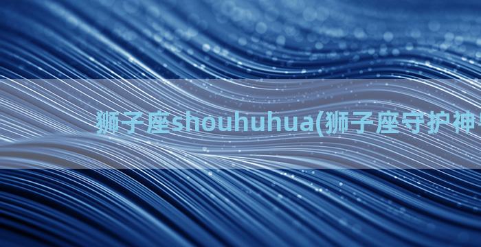 狮子座shouhuhua(狮子座守护神兽是谁)