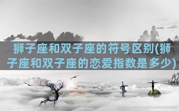 狮子座和双子座的符号区别(狮子座和双子座的恋爱指数是多少)