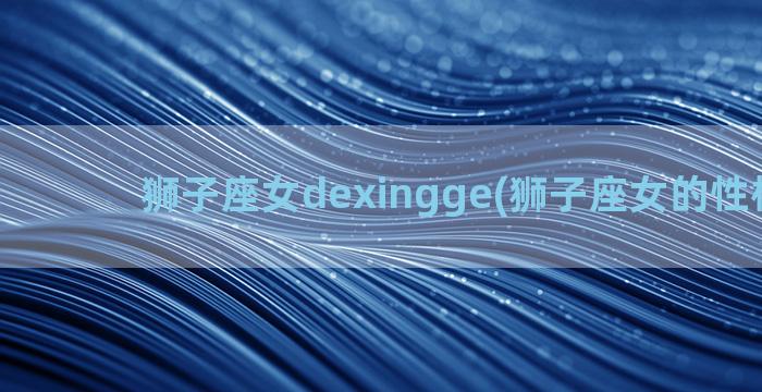 狮子座女dexingge(狮子座女的性格特点)