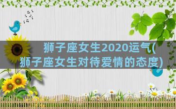 狮子座女生2020运气(狮子座女生对待爱情的态度)