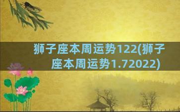 狮子座本周运势122(狮子座本周运势1.72022)