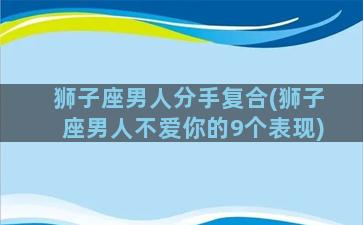 狮子座男人分手复合(狮子座男人不爱你的9个表现)