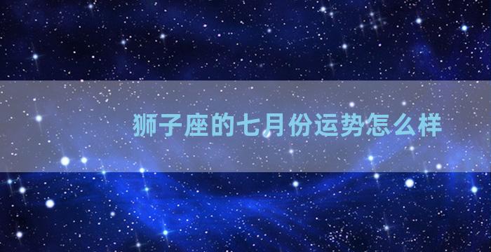 狮子座的七月份运势怎么样