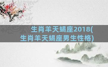 生肖羊天蝎座2018(生肖羊天蝎座男生性格)